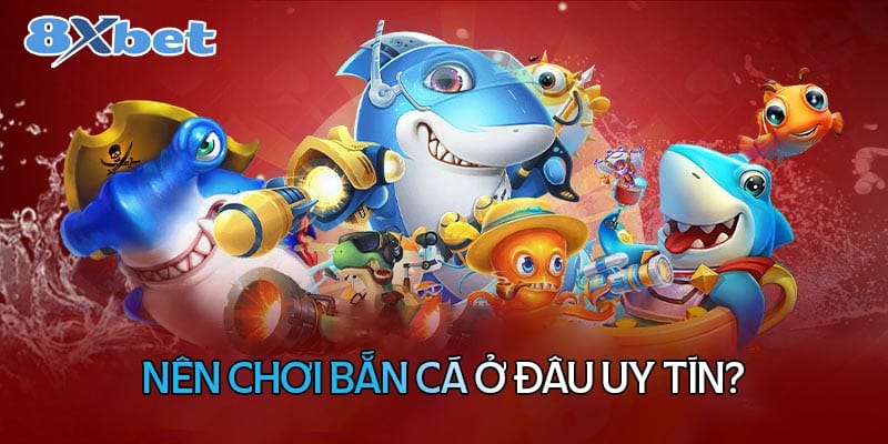 nên chơi bắn cá ở đâu uy tín nhất?